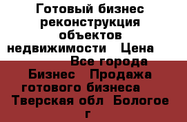 Готовый бизнес-реконструкция объектов недвижимости › Цена ­ 600 000 - Все города Бизнес » Продажа готового бизнеса   . Тверская обл.,Бологое г.